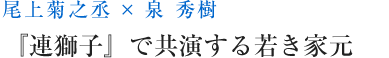 尾上菊之丞 × 泉 秀樹 『連獅子』で共演する若き家元