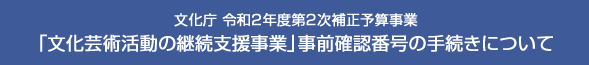 ⽂化庁 令和２年度第２次補正予算事業「文化芸術活動の継続支援事業」事前確認番号の手続きについて